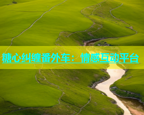 糖心纠缠番外车：情感互动平台
