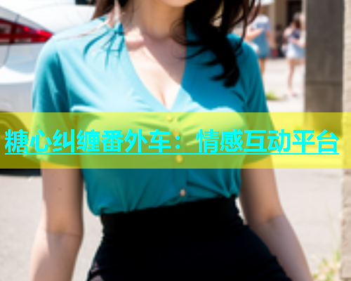 糖心纠缠番外车：情感互动平台