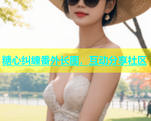 糖心纠缠番外长图，互动分享社区