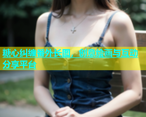 糖心纠缠番外长图，创意绘画与互动分享平台