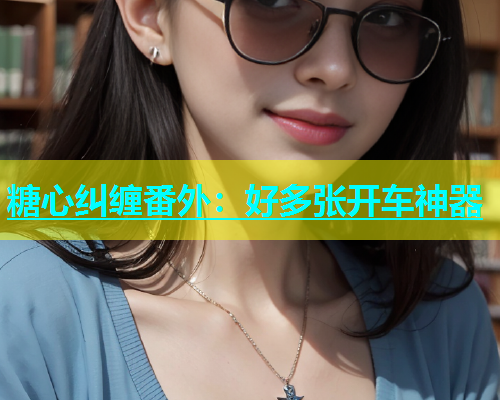 糖心纠缠番外：好多张开车神器