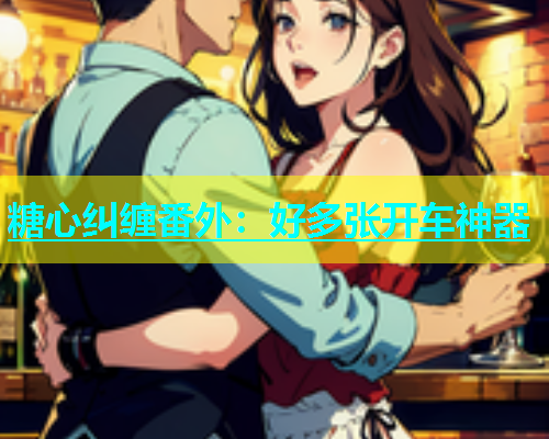 糖心纠缠番外：好多张开车神器