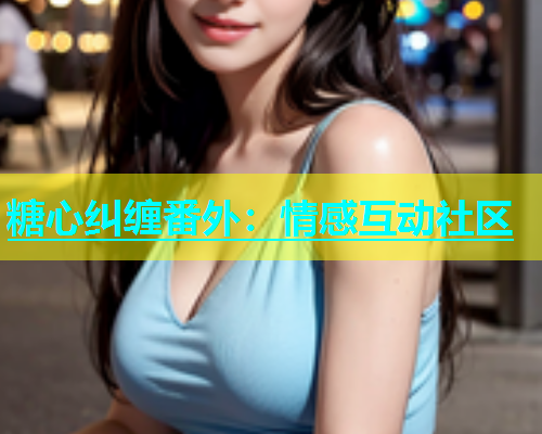 糖心纠缠番外：情感互动社区