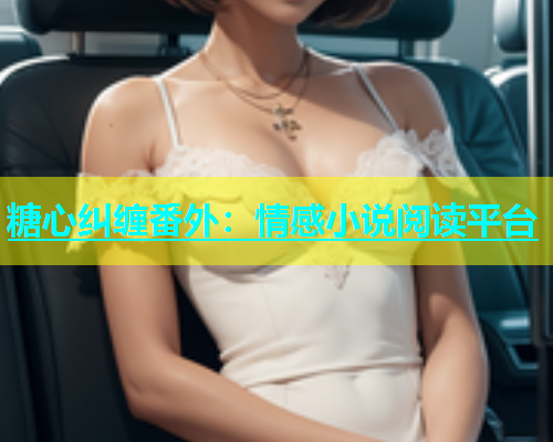 糖心纠缠番外：情感小说阅读平台
