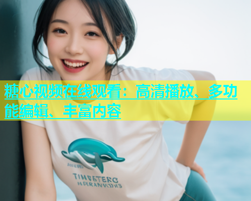 糖心视频在线观看：高清播放、多功能编辑、丰富内容