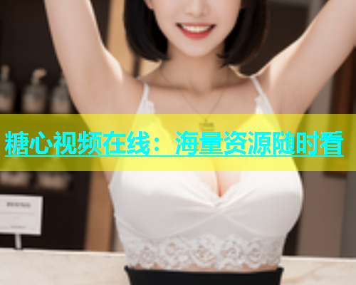 糖心视频在线：海量资源随时看