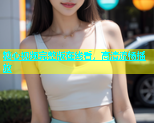 糖心视频完整版在线看，高清流畅播放