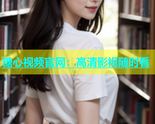 糖心视频官网：高清影视随时看