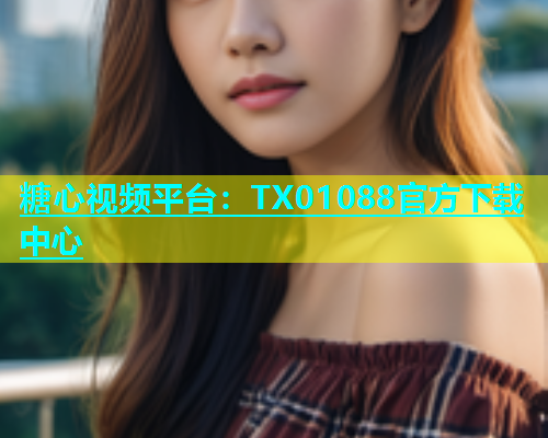 糖心视频平台：TX01088官方下载中心