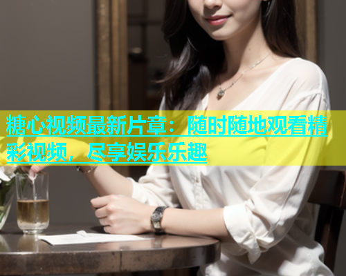 糖心视频最新片章：随时随地观看精彩视频，尽享娱乐乐趣