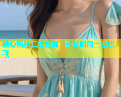 糖心视频汇总合集，精彩瞬间一键收藏