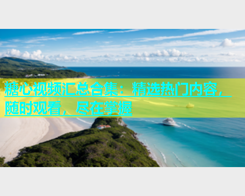 糖心视频汇总合集：精选热门内容，随时观看，尽在掌握