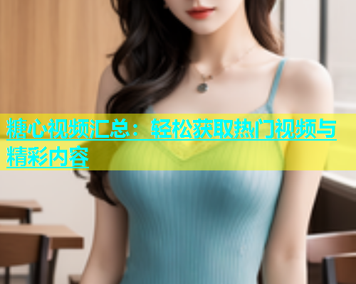 糖心视频汇总:轻松获取热门视频与精彩内容 糖心视频汇总:轻松获取热门视频与精彩内容