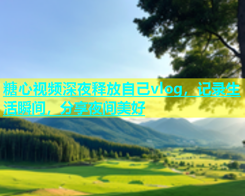 糖心视频深夜释放自己vlog，记录生活瞬间，分享夜间美好