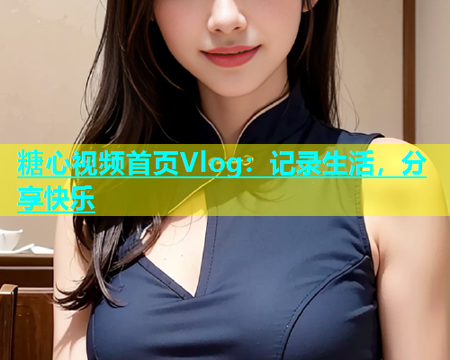 糖心视频首页Vlog：记录生活，分享快乐