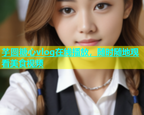 芋圆糖心vlog在线播放，随时随地观看美食视频