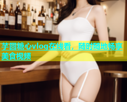 芋圆糖心vlog在线看,随时随地畅享美食视频 芋圆糖心vlog在线看,随时随地畅享美食视频