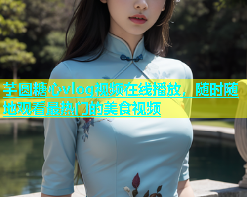 芋圆糖心vlog视频在线播放，随时随地观看最热门的美食视频