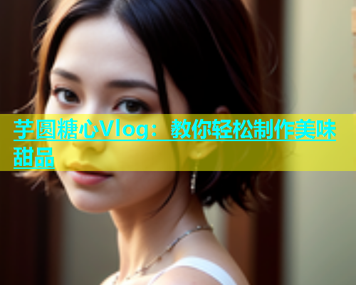 芋圆糖心Vlog：教你轻松制作美味甜品