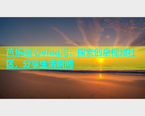 芭乐糖心vlog污：探索创意视频社区，分享生活瞬间