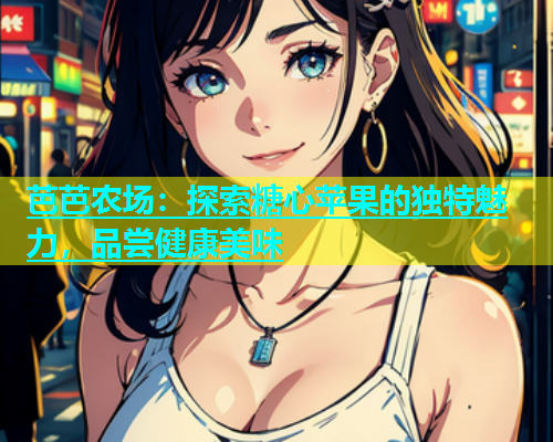 芭芭农场：探索糖心苹果的独特魅力，品尝健康美味