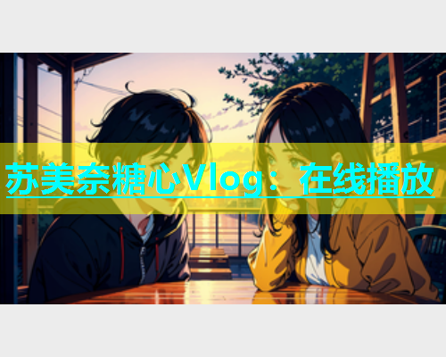 苏美奈糖心Vlog：在线播放