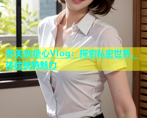 苏美奈糖心Vlog：探索私密世界，体验独特魅力
