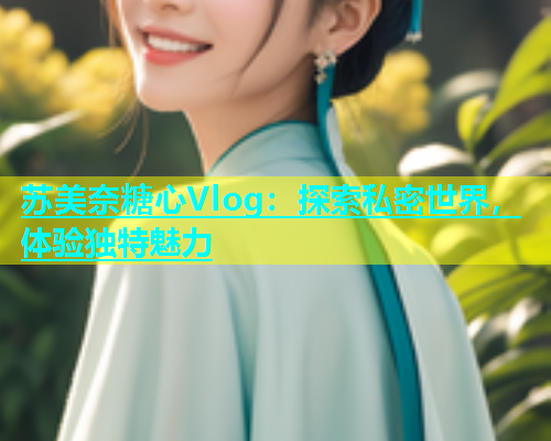 苏美奈糖心Vlog：探索私密世界，体验独特魅力
