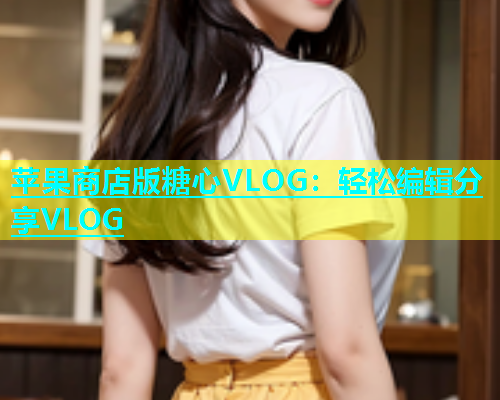 苹果商店版糖心VLOG：轻松编辑分享VLOG