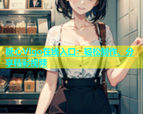 糖心Vlgo在线入口：轻松制作、分享精彩视频
