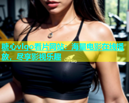 糖心vlgo看片网站：海量电影在线播放，尽享影视乐趣