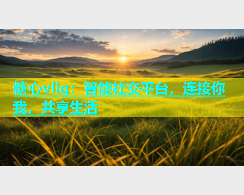 糖心vlig：智能社交平台，连接你我，共享生活