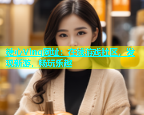 糖心Vlng网址：在线游戏社区，发现新游，畅玩乐趣