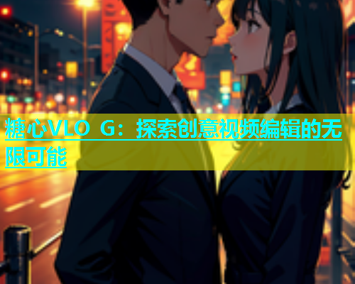 糖心VLO G：探索创意视频编辑的无限可能