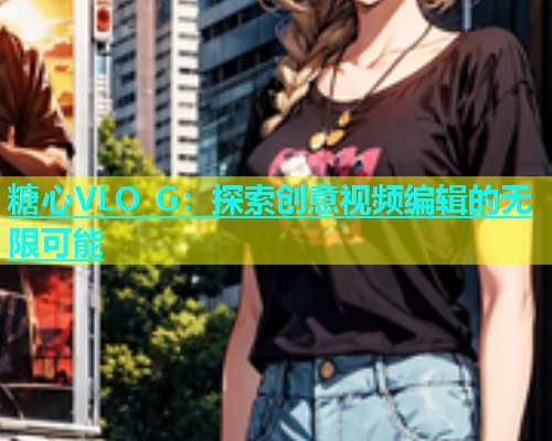 糖心VLO G：探索创意视频编辑的无限可能