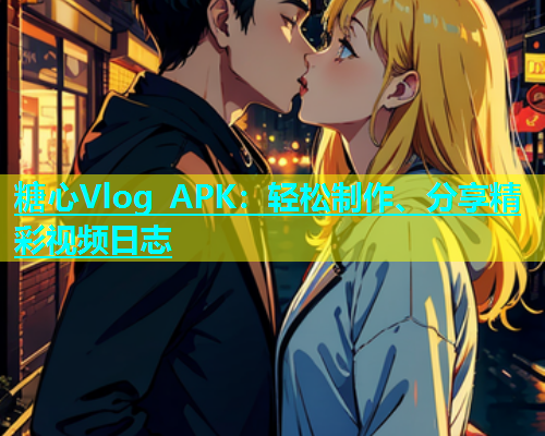 糖心Vlog APK：轻松制作、分享精彩视频日志