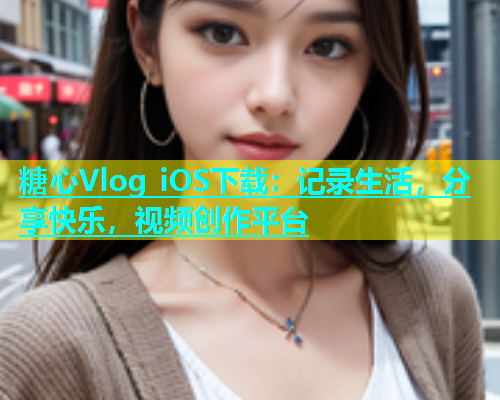 糖心Vlog iOS下载：记录生活，分享快乐，视频创作平台
