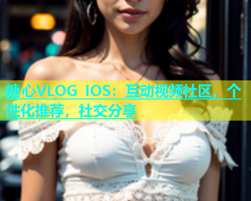 糖心VLOG IOS：互动视频社区，个性化推荐，社交分享