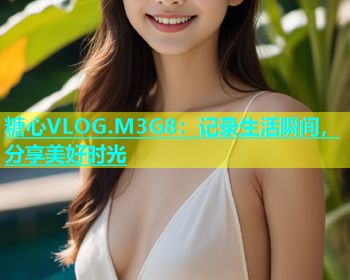 糖心VLOG.M3G8：记录生活瞬间，分享美好时光