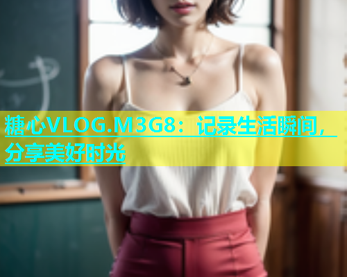 糖心VLOG.M3G8：记录生活瞬间，分享美好时光