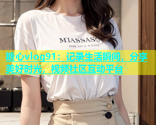 糖心vlog91：记录生活瞬间，分享美好时光，视频社区互动平台