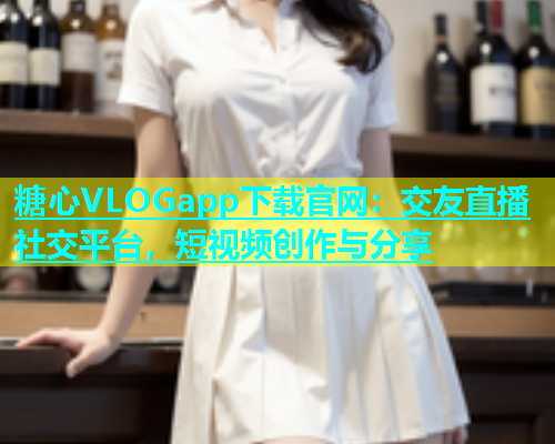 糖心VLOGapp下载官网：交友直播社交平台，短视频创作与分享
