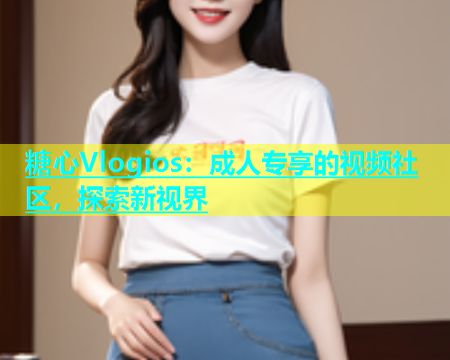 糖心Vlogios：成人专享的视频社区，探索新视界