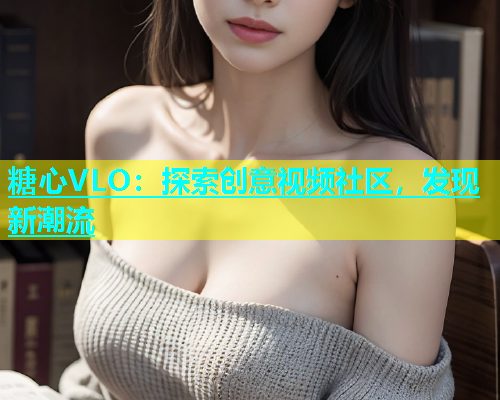 糖心VLO：探索创意视频社区，发现新潮流