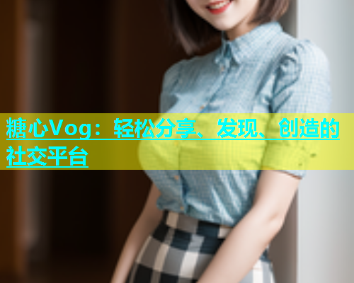 糖心Vog：轻松分享、发现、创造的社交平台