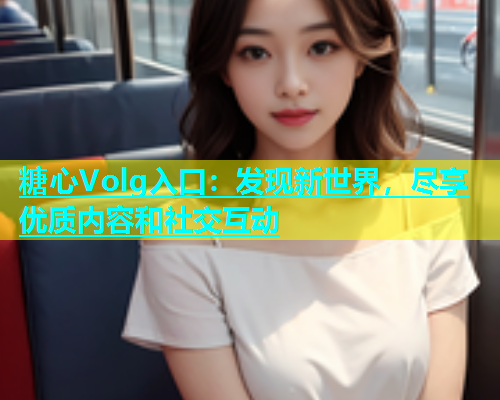 糖心Volg入口：发现新世界，尽享优质内容和社交互动