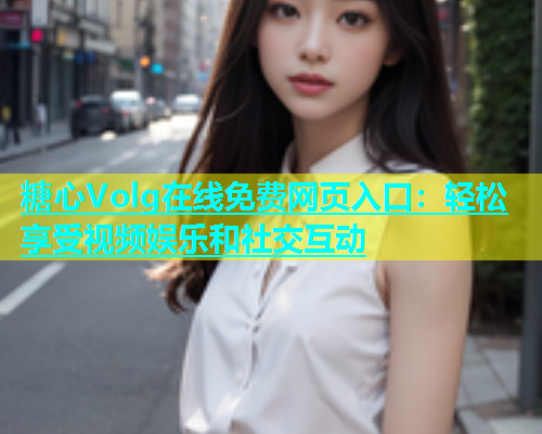 糖心Volg在线免费网页入口：轻松享受视频娱乐和社交互动