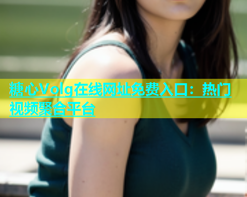 糖心Volg在线网址免费入口：热门视频聚合平台