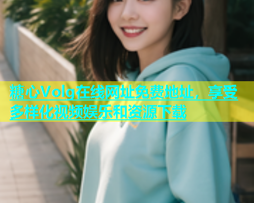 糖心Volg在线网址免费地址，享受多样化视频娱乐和资源下载