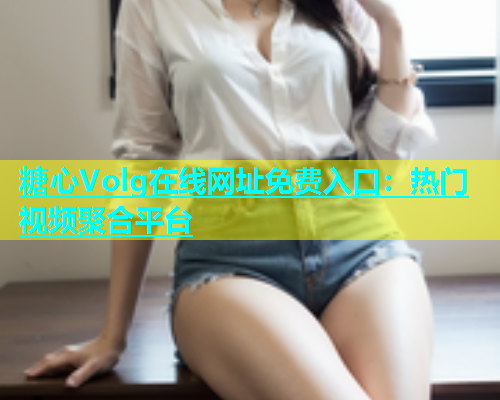 糖心Volg在线网址免费入口：热门视频聚合平台